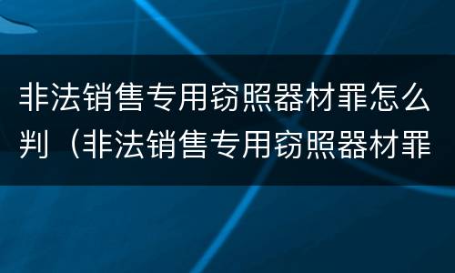 非法销售专用窃照器材罪怎么判（非法销售专用窃照器材罪怎么判刑）