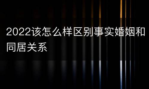 2022该怎么样区别事实婚姻和同居关系