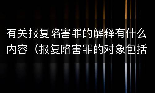 有关报复陷害罪的解释有什么内容（报复陷害罪的对象包括）