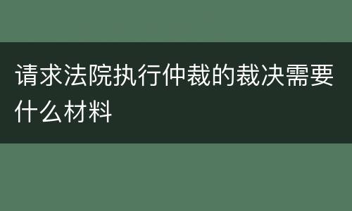 请求法院执行仲裁的裁决需要什么材料