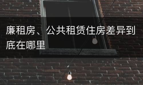 廉租房、公共租赁住房差异到底在哪里