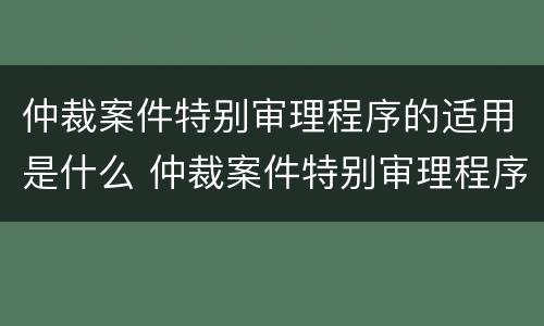 仲裁案件特别审理程序的适用是什么 仲裁案件特别审理程序的适用是什么