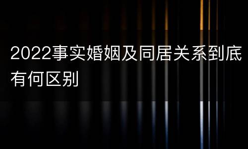 2022事实婚姻及同居关系到底有何区别
