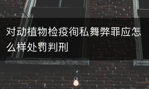 对动植物检疫徇私舞弊罪应怎么样处罚判刑