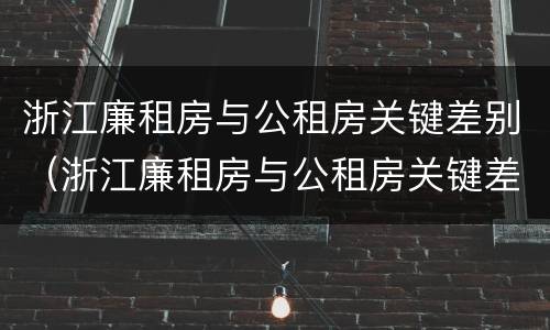 浙江廉租房与公租房关键差别（浙江廉租房与公租房关键差别大吗）