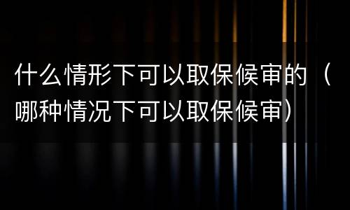 什么情形下可以取保候审的（哪种情况下可以取保候审）