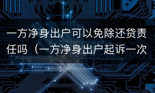 一方净身出户可以免除还贷责任吗（一方净身出户起诉一次就能离吗?）