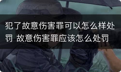 犯了故意伤害罪可以怎么样处罚 故意伤害罪应该怎么处罚