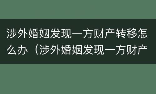 涉外婚姻发现一方财产转移怎么办（涉外婚姻发现一方财产转移怎么办理）