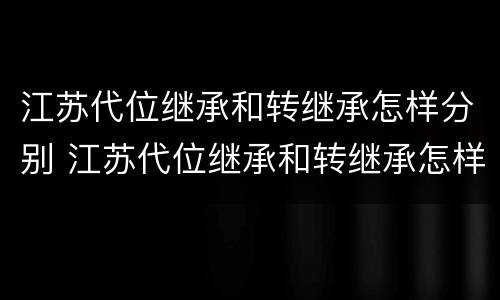 江苏代位继承和转继承怎样分别 江苏代位继承和转继承怎样分别认定