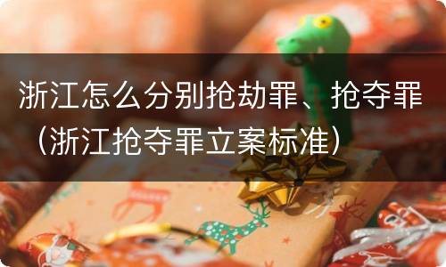 浙江怎么分别抢劫罪、抢夺罪（浙江抢夺罪立案标准）