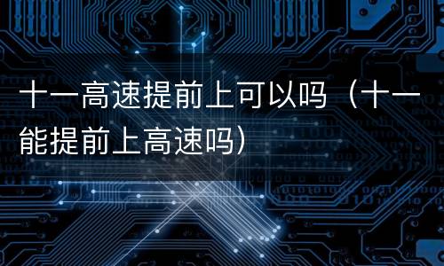 十一高速提前上可以吗（十一能提前上高速吗）