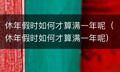 休年假时如何才算满一年呢（休年假时如何才算满一年呢）