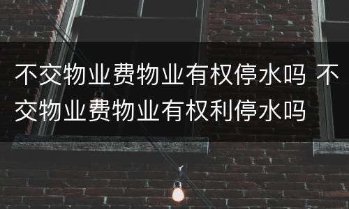 不交物业费物业有权停水吗 不交物业费物业有权利停水吗