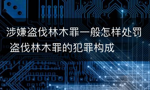 涉嫌盗伐林木罪一般怎样处罚 盗伐林木罪的犯罪构成