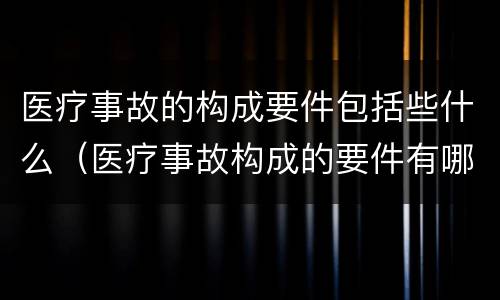 医疗事故的构成要件包括些什么（医疗事故构成的要件有哪些）