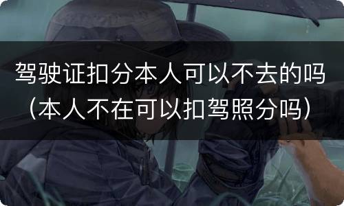 驾驶证扣分本人可以不去的吗（本人不在可以扣驾照分吗）