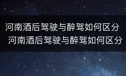 河南酒后驾驶与醉驾如何区分 河南酒后驾驶与醉驾如何区分判定
