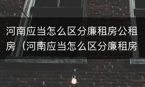 河南应当怎么区分廉租房公租房（河南应当怎么区分廉租房公租房呢）