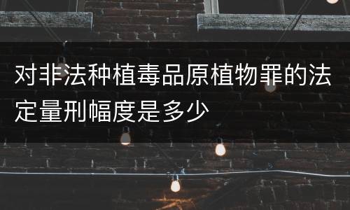 对非法种植毒品原植物罪的法定量刑幅度是多少
