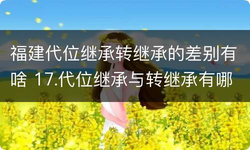 福建代位继承转继承的差别有啥 17.代位继承与转继承有哪些区别?