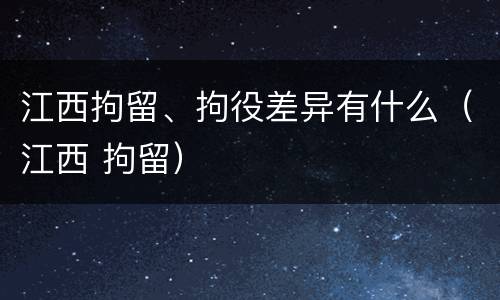 江西拘留、拘役差异有什么（江西 拘留）