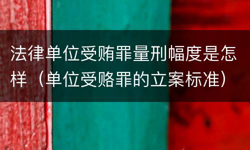 法律单位受贿罪量刑幅度是怎样（单位受赂罪的立案标准）