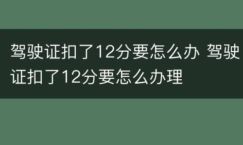 驾驶证扣了12分要怎么办 驾驶证扣了12分要怎么办理