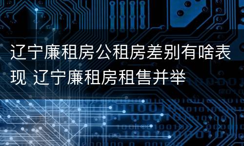 辽宁廉租房公租房差别有啥表现 辽宁廉租房租售并举