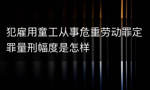 犯雇用童工从事危重劳动罪定罪量刑幅度是怎样