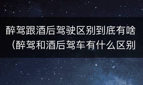 醉驾跟酒后驾驶区别到底有啥（醉驾和酒后驾车有什么区别）