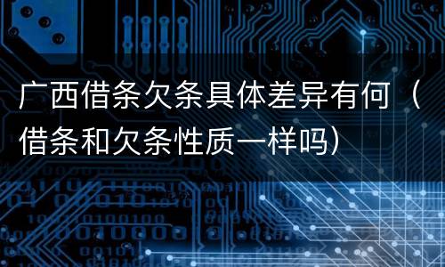 广西借条欠条具体差异有何（借条和欠条性质一样吗）