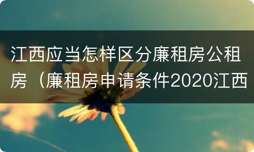 江西应当怎样区分廉租房公租房（廉租房申请条件2020江西）