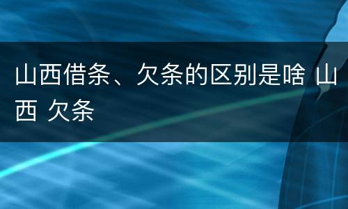 山西借条、欠条的区别是啥 山西 欠条