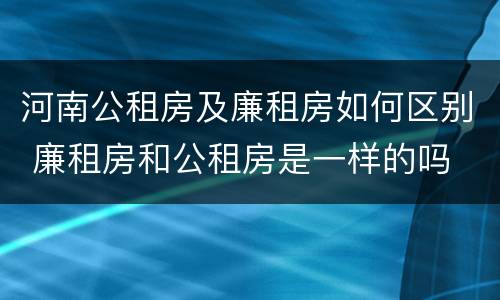 河南公租房及廉租房如何区别 廉租房和公租房是一样的吗