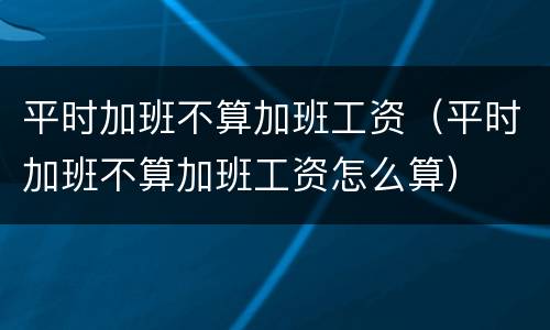 平时加班不算加班工资（平时加班不算加班工资怎么算）