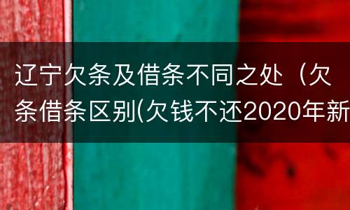 辽宁欠条及借条不同之处（欠条借条区别(欠钱不还2020年新规 - 法律之家）