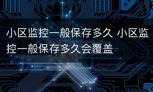 小区监控一般保存多久 小区监控一般保存多久会覆盖