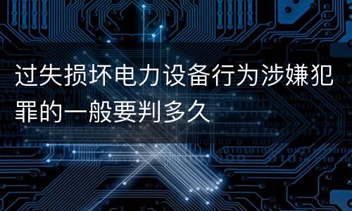 过失损坏电力设备行为涉嫌犯罪的一般要判多久