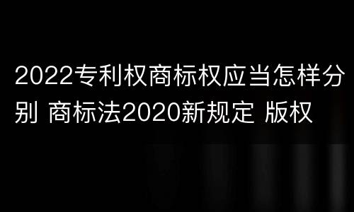 2022专利权商标权应当怎样分别 商标法2020新规定 版权
