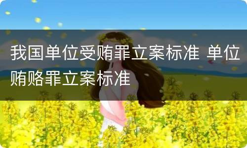 我国单位受贿罪立案标准 单位贿赂罪立案标准