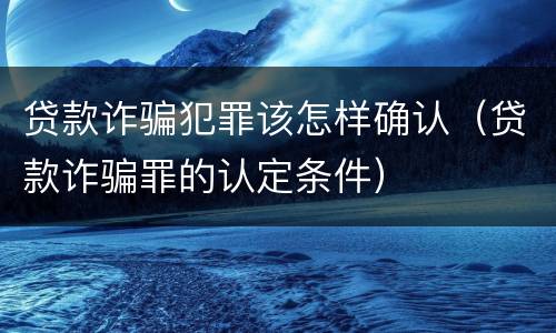 贷款诈骗犯罪该怎样确认（贷款诈骗罪的认定条件）