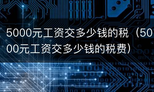 5000元工资交多少钱的税（5000元工资交多少钱的税费）