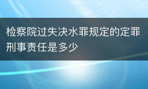 检察院过失决水罪规定的定罪刑事责任是多少