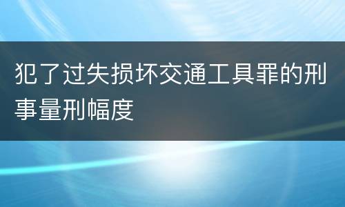 犯了过失损坏交通工具罪的刑事量刑幅度