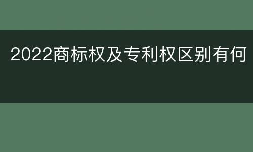 2022商标权及专利权区别有何