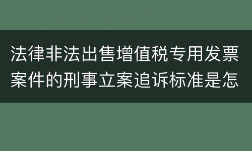 法律非法出售增值税专用发票案件的刑事立案追诉标准是怎么规定