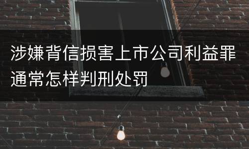 涉嫌背信损害上市公司利益罪通常怎样判刑处罚