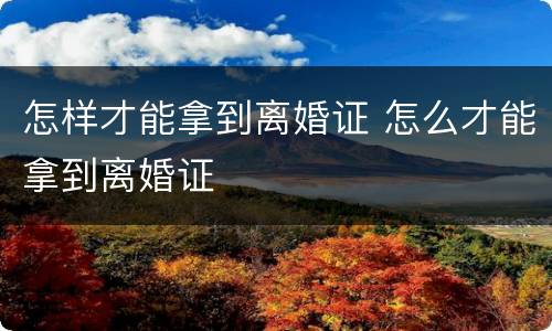 怎样才能拿到离婚证 怎么才能拿到离婚证