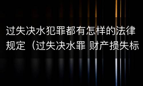 过失决水犯罪都有怎样的法律规定（过失决水罪 财产损失标准）